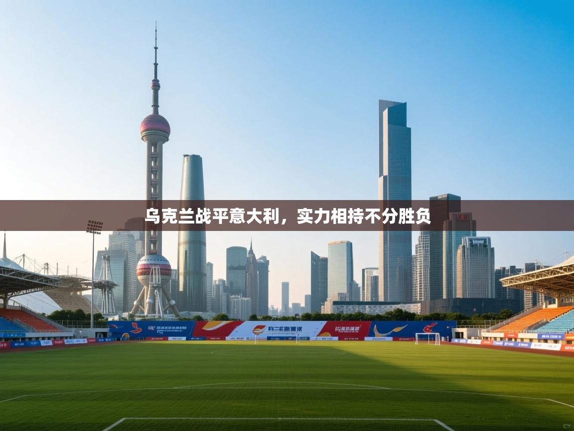 乌克兰战平意大利,实力相持不分胜负 第2张