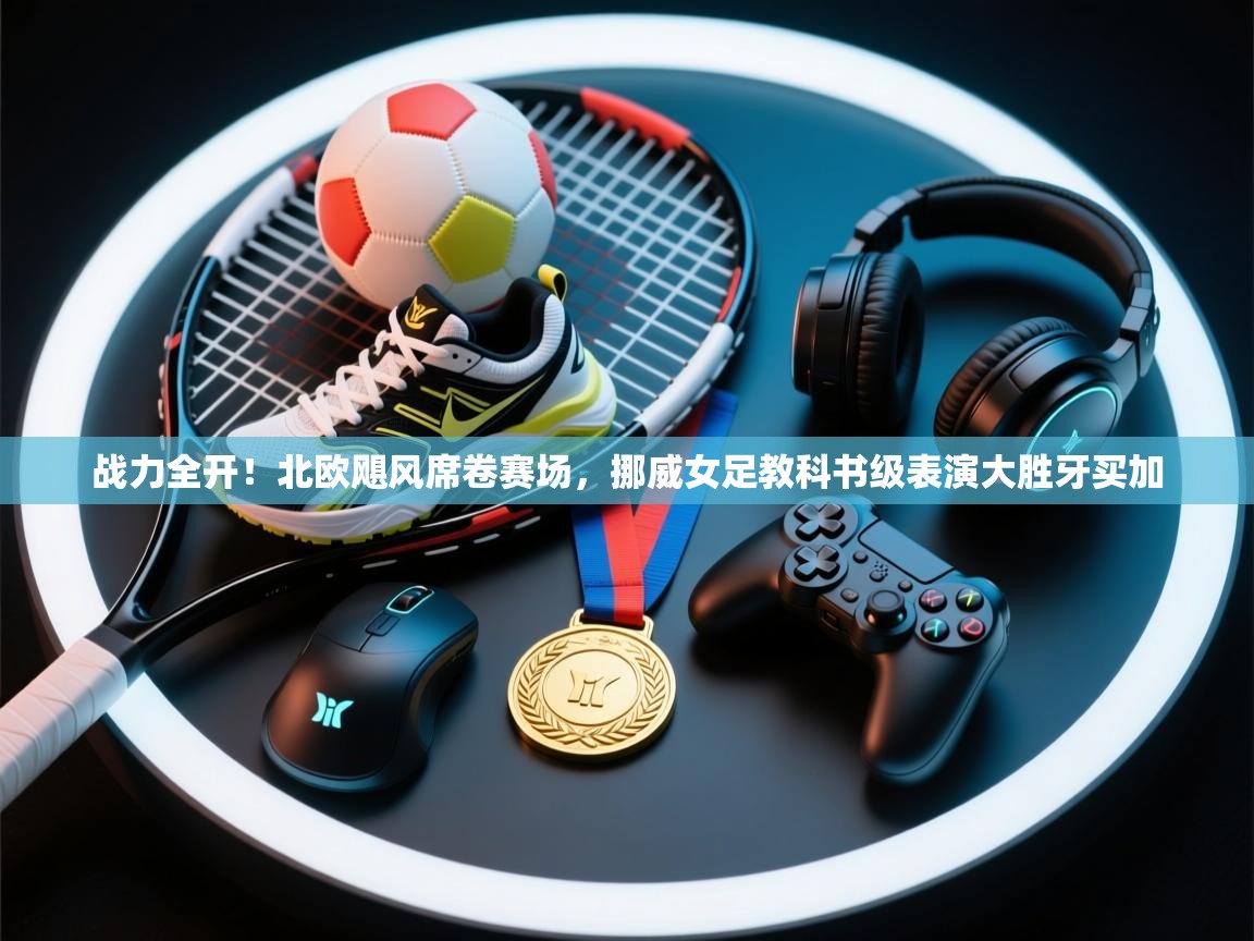 战力全开!北欧飓风席卷赛场,挪威女足教科书级表演大胜牙买加