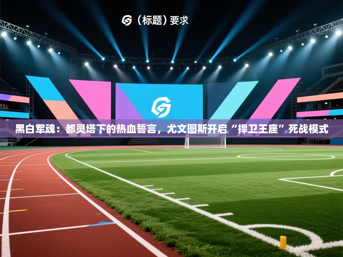 黑白军魂：都灵塔下的热血誓言，尤文图斯开启“捍卫王座”死战模式  第1张