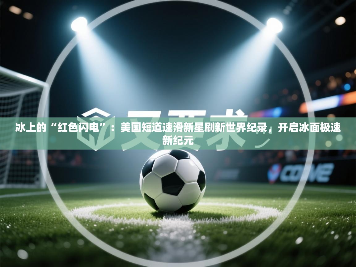 冰上的“红色闪电”：美国短道速滑新星刷新世界纪录，开启冰面极速新纪元
