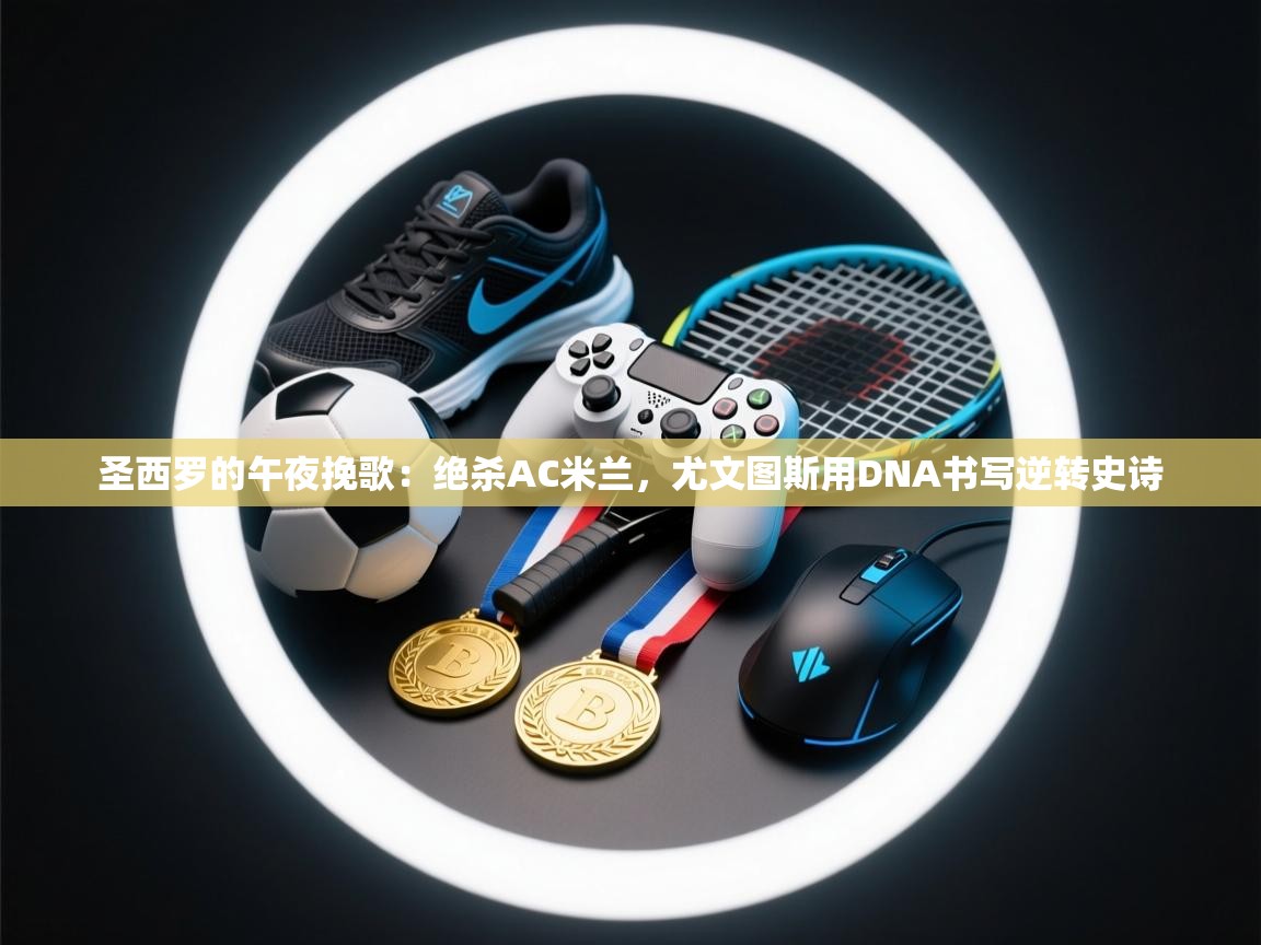 圣西罗的午夜挽歌：绝杀AC米兰，尤文图斯用DNA书写逆转史诗  第2张