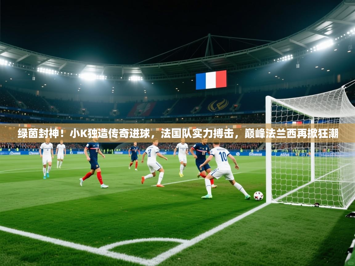 绿茵封神！小K独造传奇进球，法国队实力搏击，巅峰法兰西再掀狂潮  第2张