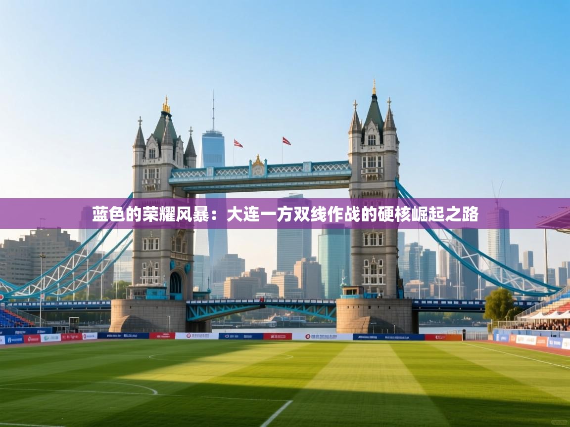 蓝色的荣耀风暴：大连一方双线作战的硬核崛起之路  第2张