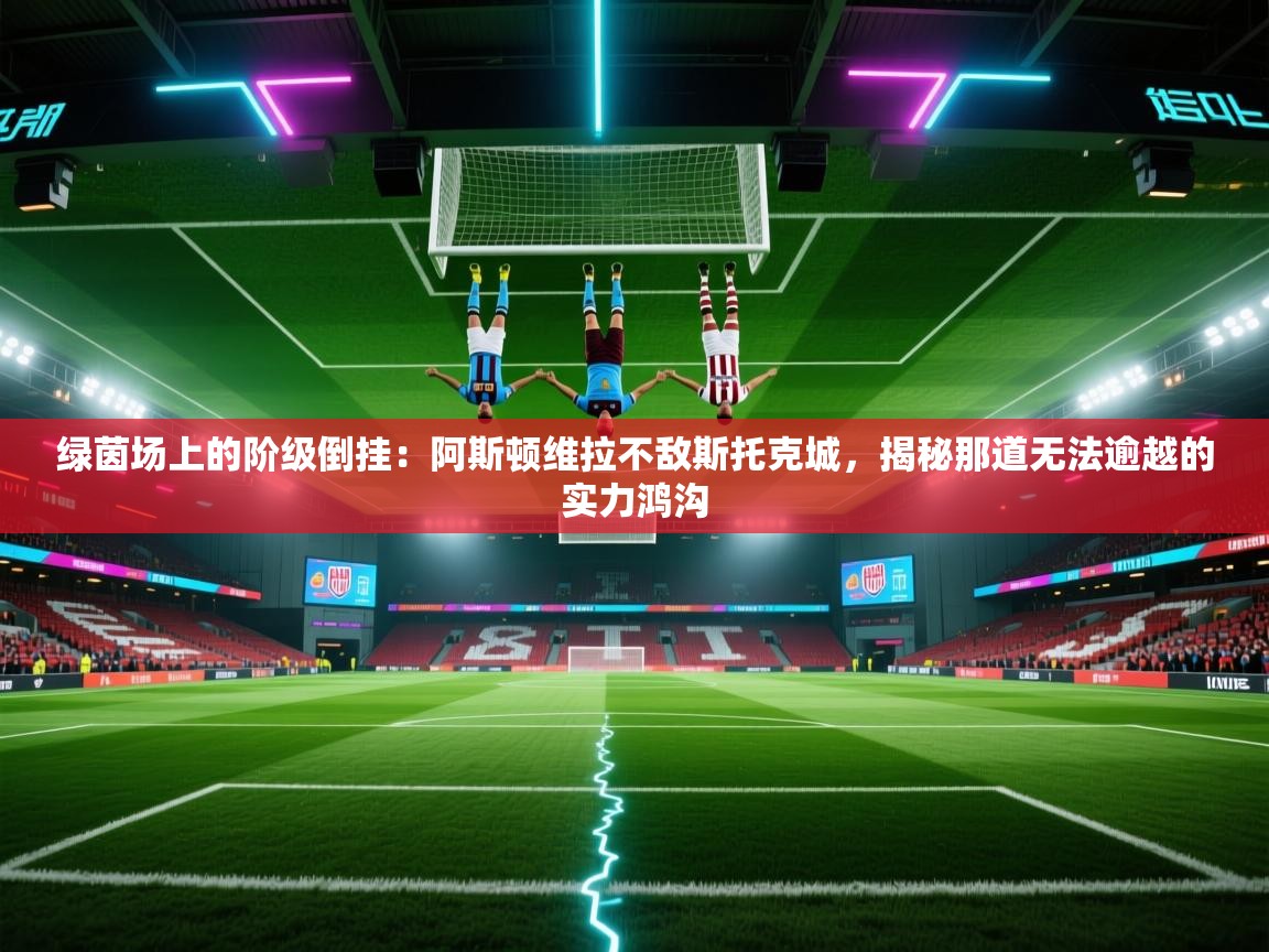 绿茵场上的阶级倒挂：阿斯顿维拉不敌斯托克城，揭秘那道无法逾越的实力鸿沟  第1张