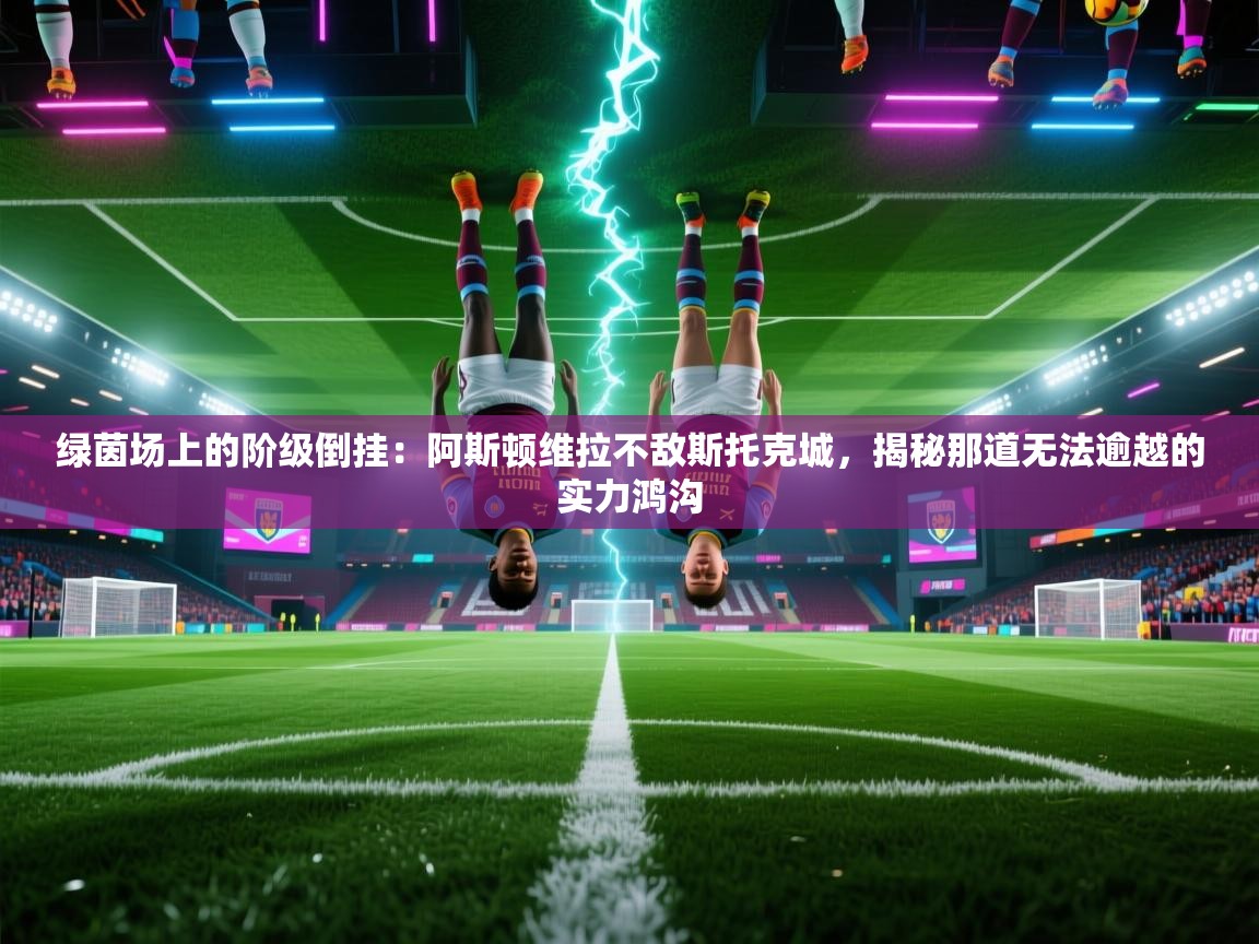 绿茵场上的阶级倒挂：阿斯顿维拉不敌斯托克城，揭秘那道无法逾越的实力鸿沟  第2张