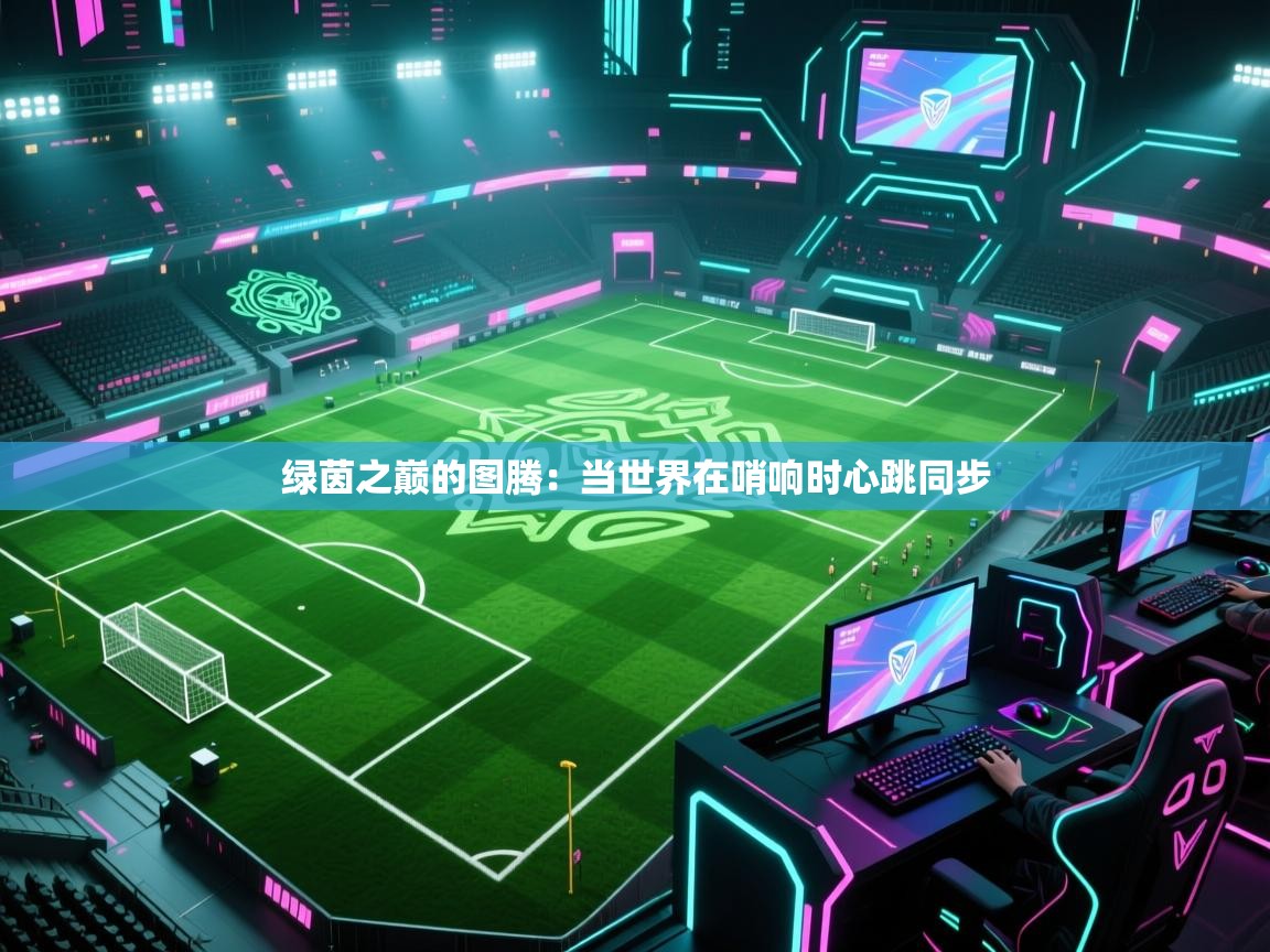 绿茵之巅的图腾:当世界在哨响时心跳同步