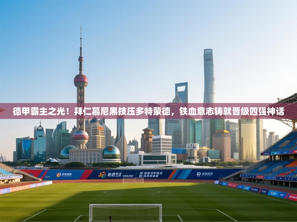 德甲霸主之光！拜仁慕尼黑技压多特蒙德，铁血意志铸就晋级四强神话