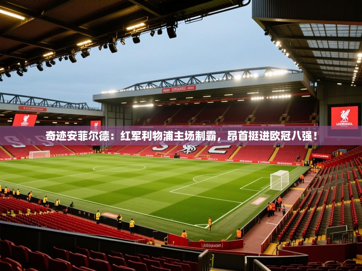 奇迹安菲尔德:红军利物浦主场制霸,昂首挺进欧冠八强!
