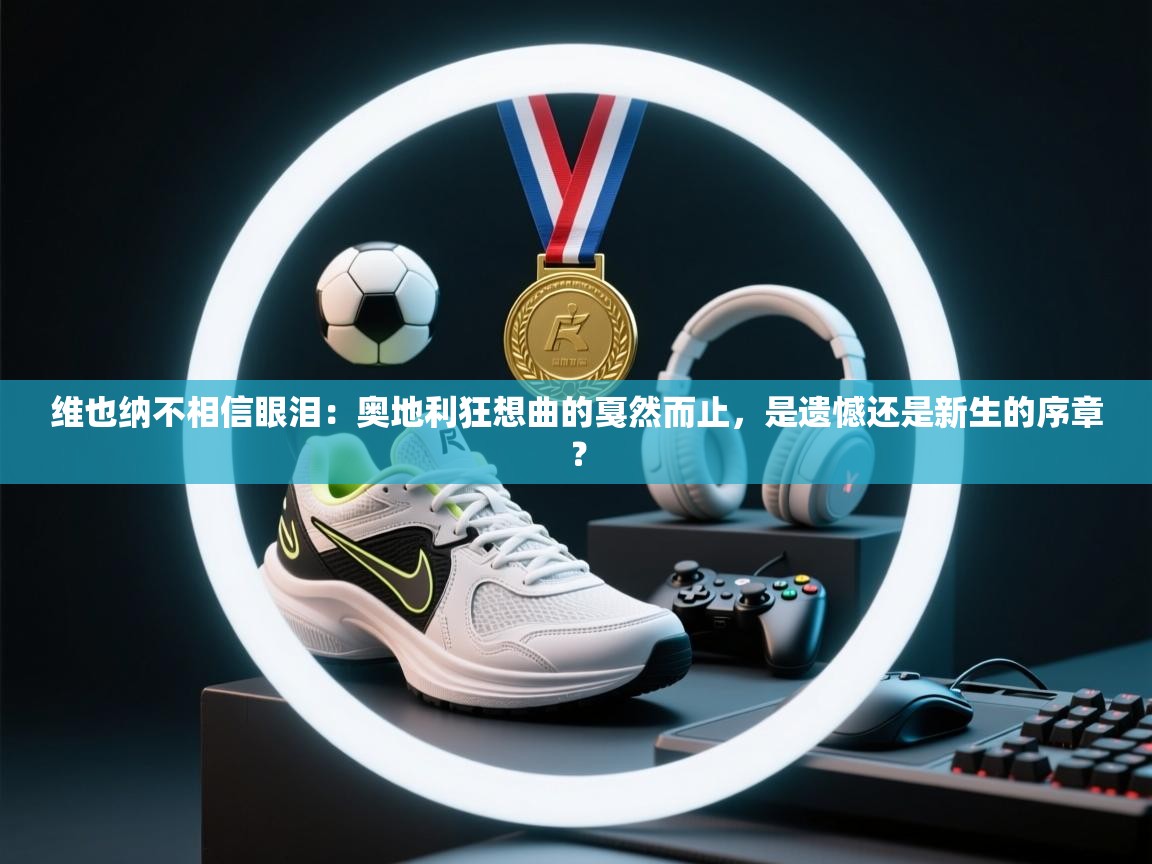 维也纳不相信眼泪:奥地利狂想曲的戛然而止,是遗憾还是新生的序章? 第2张