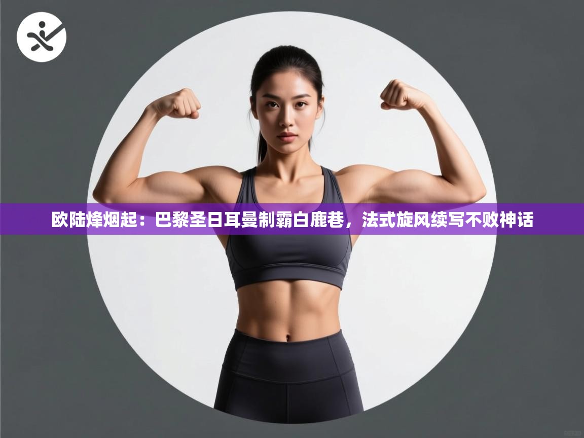 欧陆烽烟起：巴黎圣日耳曼制霸白鹿巷，法式旋风续写不败神话