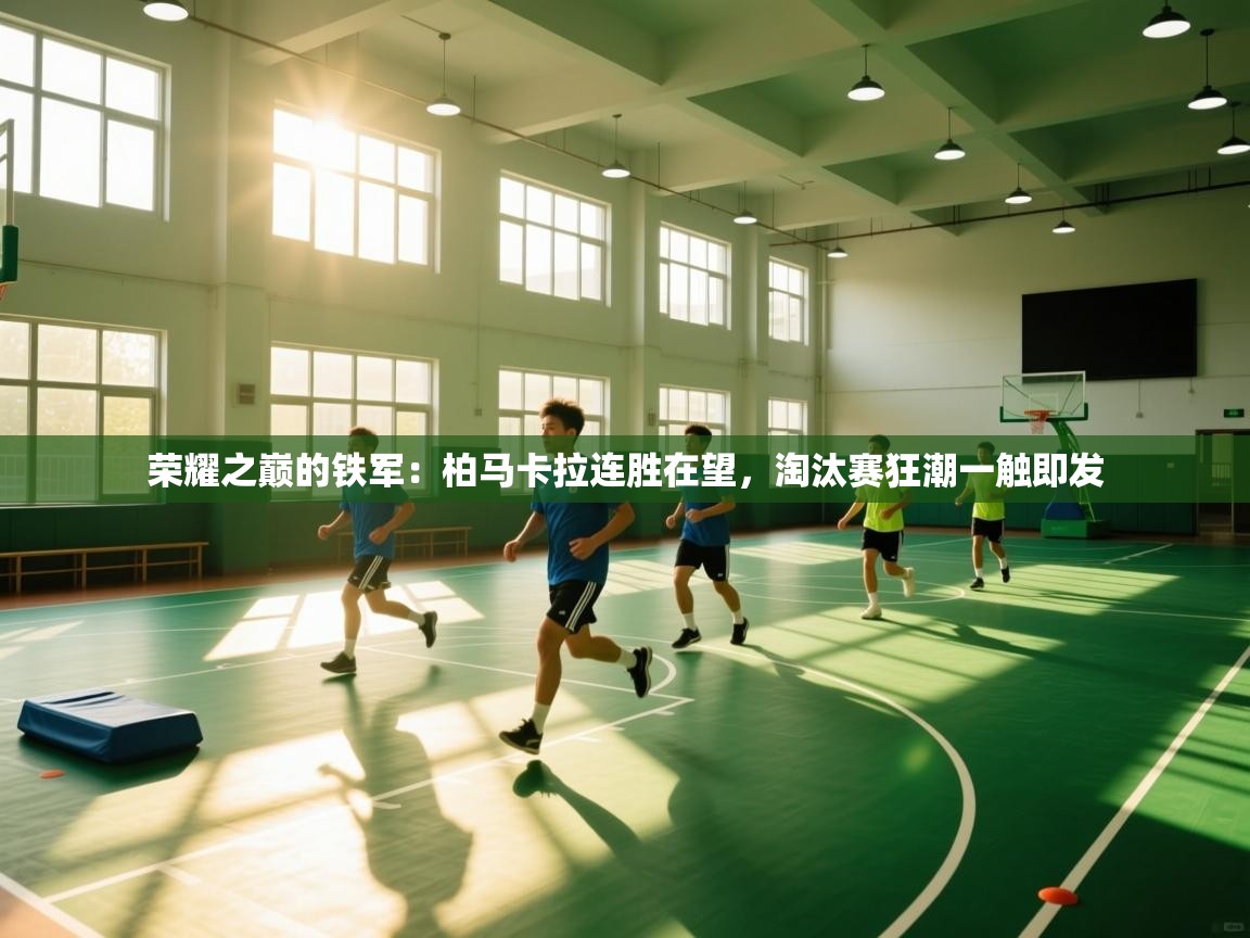 荣耀之巅的铁军：柏马卡拉连胜在望，淘汰赛狂潮一触即发