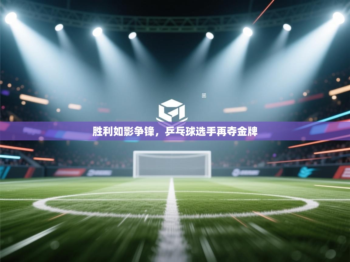 胜利如影争锋，乒乓球选手再夺金牌