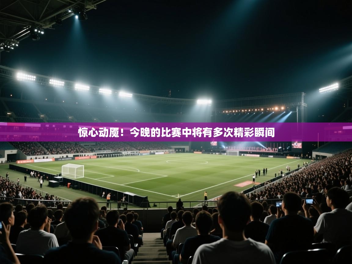 惊心动魇!今晚的比赛中将有多次精彩瞬间 第2张