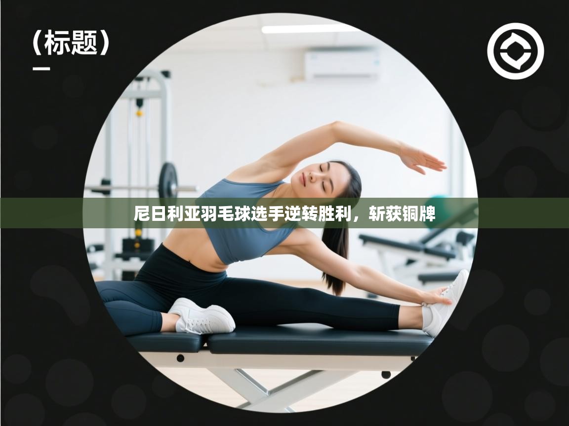 尼日利亚羽毛球选手逆转胜利，斩获铜牌