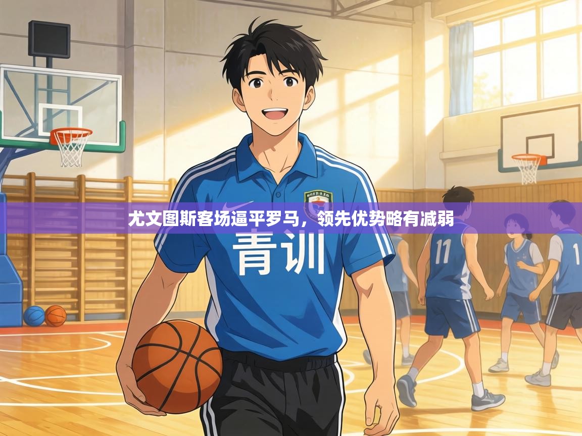 尤文图斯客场逼平罗马，领先优势略有减弱